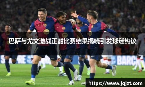 巴萨与尤文激战正酣比赛结果揭晓引发球迷热议