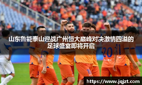 山东鲁能泰山迎战广州恒大巅峰对决激情四溢的足球盛宴即将开启